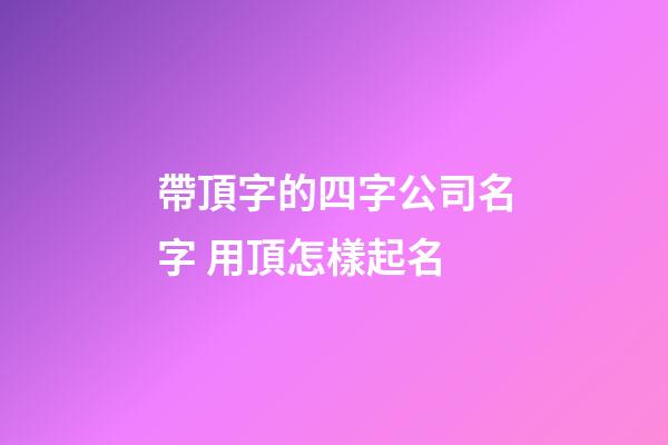帶頂字的四字公司名字 用頂怎樣起名-第1張-公司起名-玄機派